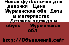 Новая футболочка для девочки › Цена ­ 250 - Мурманская обл. Дети и материнство » Детская одежда и обувь   . Мурманская обл.